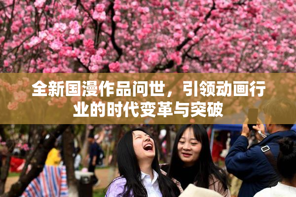 全新国漫作品问世，引领动画行业的时代变革与突破