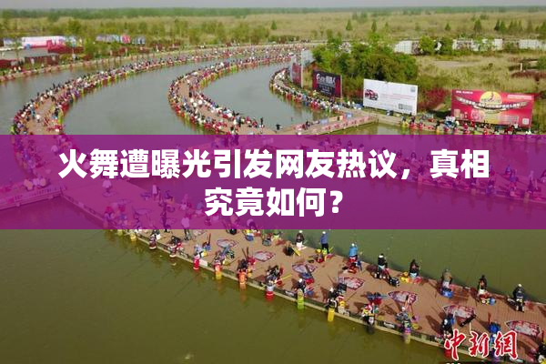 火舞遭曝光引发网友热议，真相究竟如何？