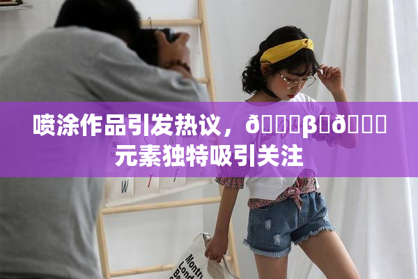 喷涂作品引发热议，🔞β‌🍌元素独特吸引关注