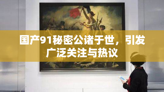 国产91秘密公诸于世，引发广泛关注与热议