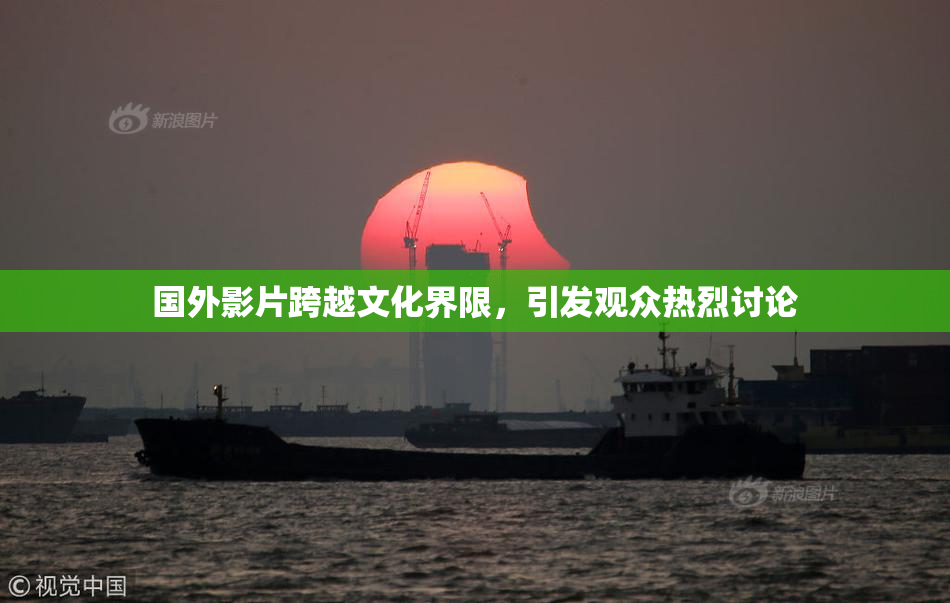 国外影片跨越文化界限，引发观众热烈讨论