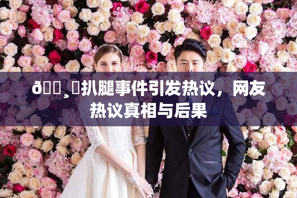 🌸‌扒腿事件引发热议，网友热议真相与后果