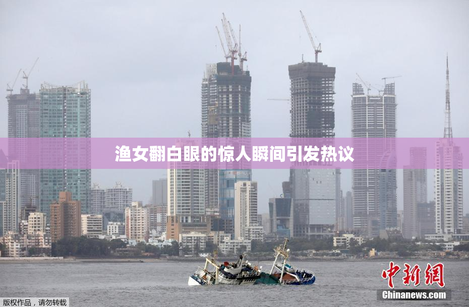 渔女翻白眼的惊人瞬间引发热议