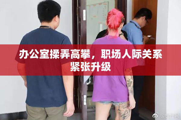 办公室揉弄高攀，职场人际关系紧张升级