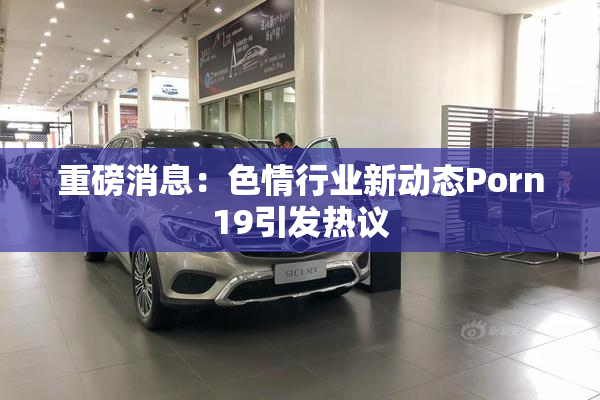 重磅消息：色情行业新动态Porn19引发热议