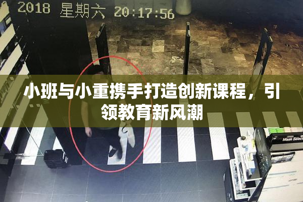 小班与小重携手打造创新课程，引领教育新风潮