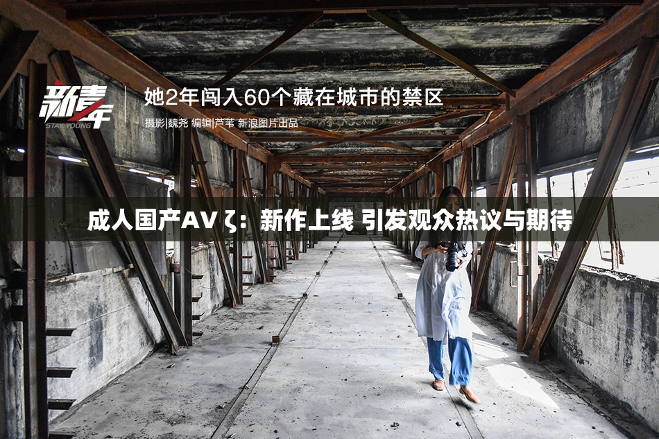 成人国产AV ζ：新作上线 引发观众热议与期待
