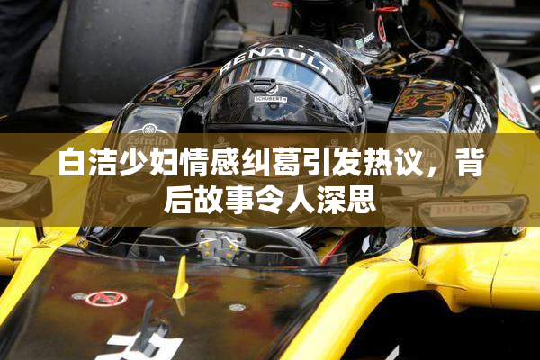 白洁少妇情感纠葛引发热议，背后故事令人深思