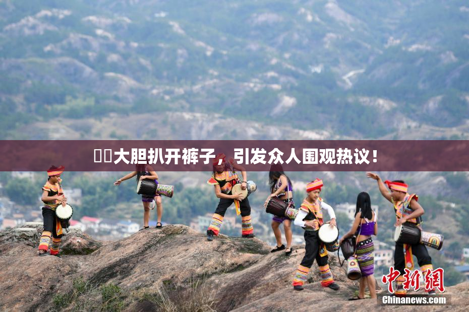 妺妺大胆扒开裤子，引发众人围观热议！