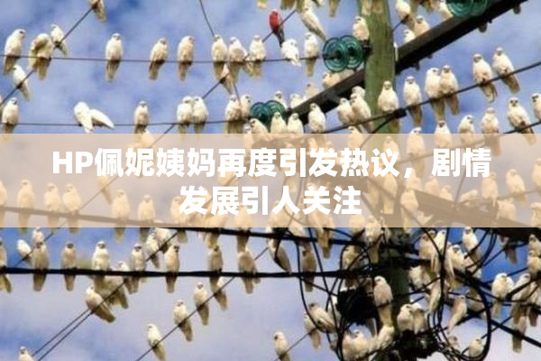 HP佩妮姨妈再度引发热议，剧情发展引人关注