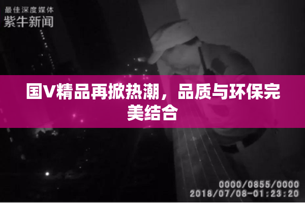 国V精品再掀热潮，品质与环保完美结合