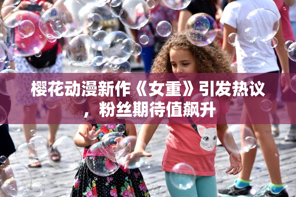 樱花动漫新作《女重》引发热议，粉丝期待值飙升
