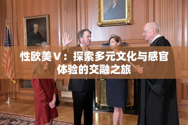 性欧美Ⅴ：探索多元文化与感官体验的交融之旅
