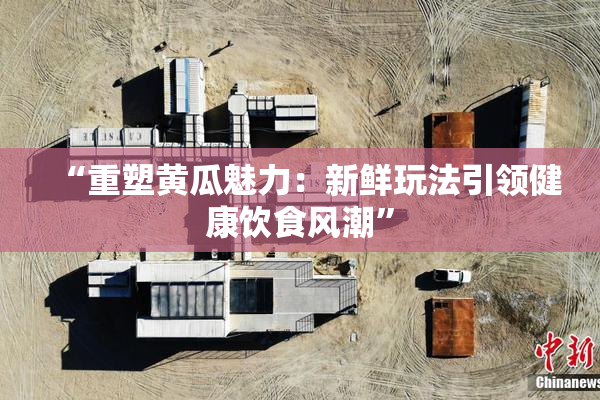 “重塑黄瓜魅力：新鲜玩法引领健康饮食风潮”