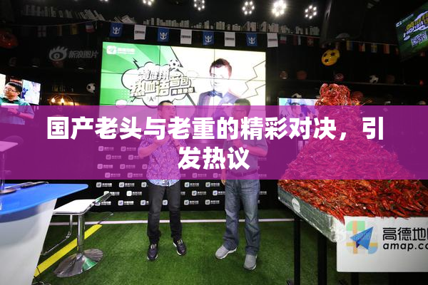 国产老头与老重的精彩对决，引发热议