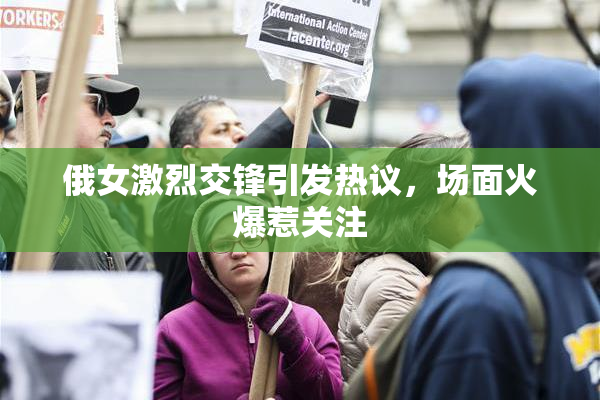 俄女激烈交锋引发热议，场面火爆惹关注