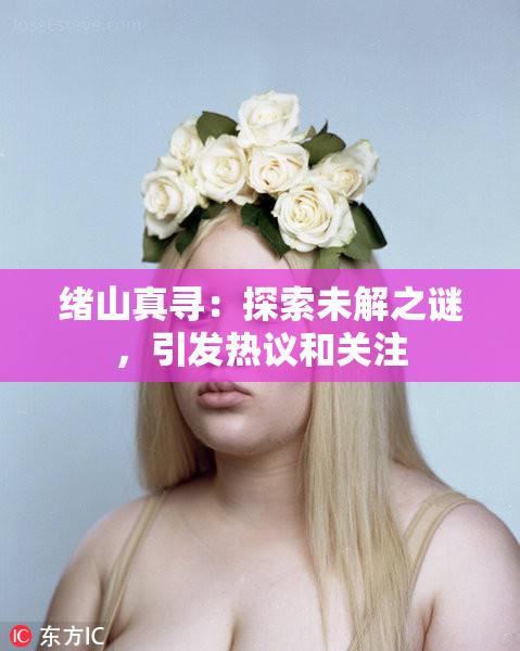 绪山真寻：探索未解之谜，引发热议和关注
