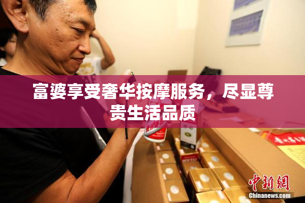 富婆享受奢华按摩服务，尽显尊贵生活品质