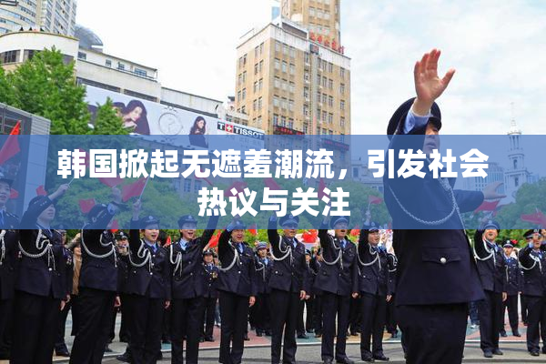 韩国掀起无遮羞潮流，引发社会热议与关注