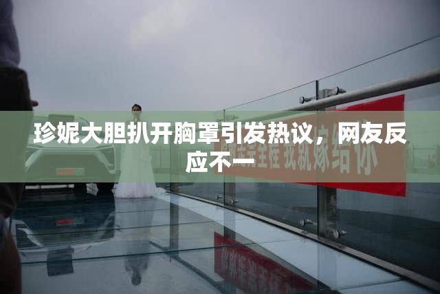 珍妮大胆扒开胸罩引发热议，网友反应不一