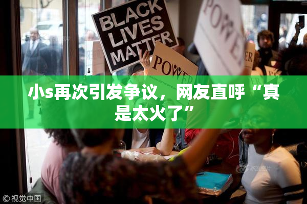 小s再次引发争议，网友直呼“真是太火了”