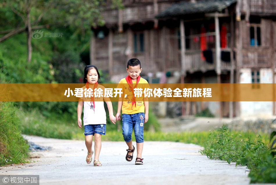 小君徐徐展开，带你体验全新旅程