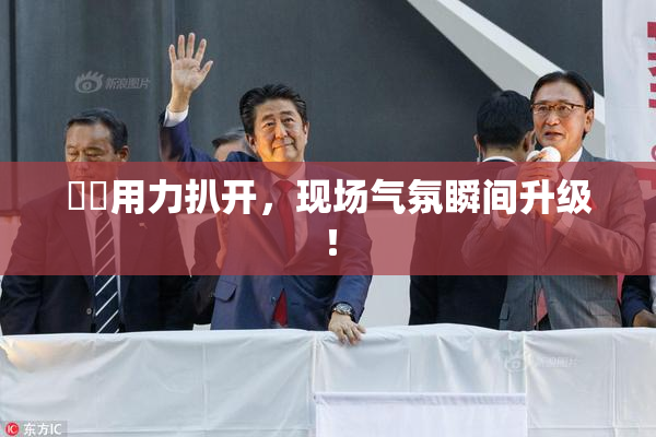 妺妺用力扒开，现场气氛瞬间升级！