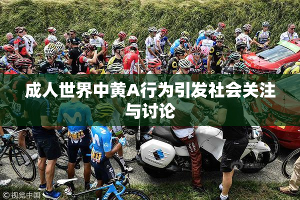 成人世界中黄A行为引发社会关注与讨论