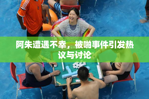 阿朱遭遇不幸，被啪事件引发热议与讨论