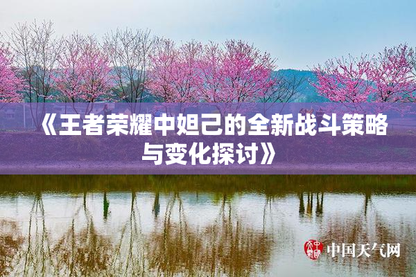 《王者荣耀中妲己的全新战斗策略与变化探讨》