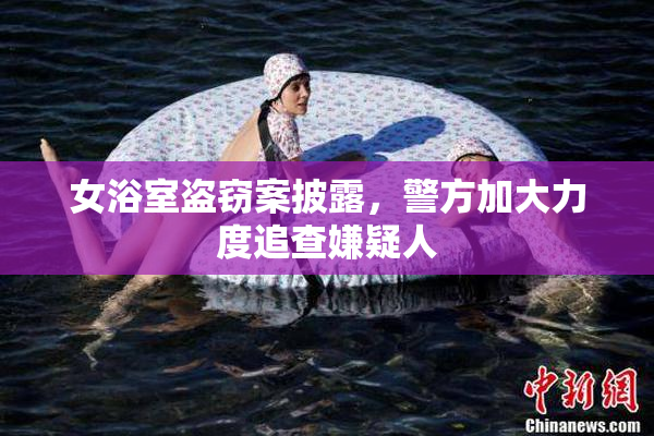 女浴室盗窃案披露，警方加大力度追查嫌疑人