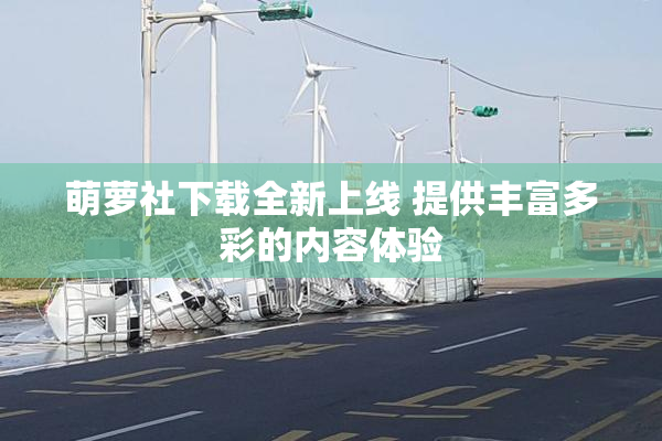 萌萝社下载全新上线 提供丰富多彩的内容体验