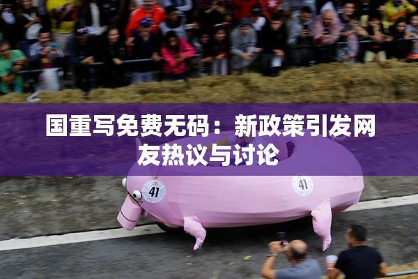 国重写免费无码：新政策引发网友热议与讨论
