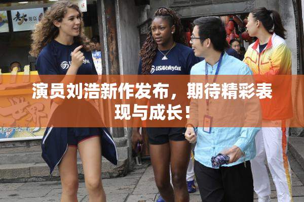 演员刘浩新作发布，期待精彩表现与成长！