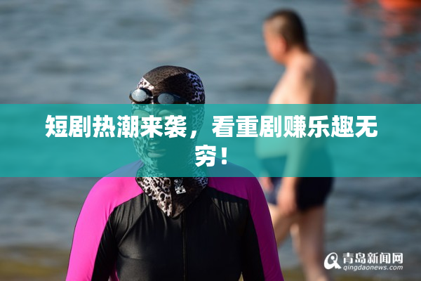 短剧热潮来袭，看重剧赚乐趣无穷！