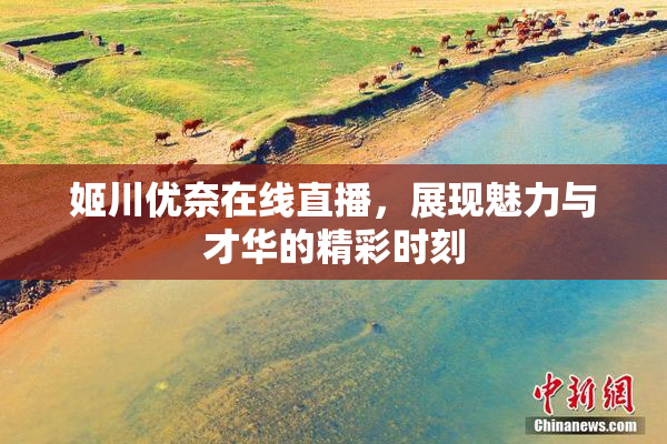 姬川优奈在线直播，展现魅力与才华的精彩时刻