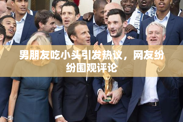 男朋友吃小头引发热议，网友纷纷围观评论