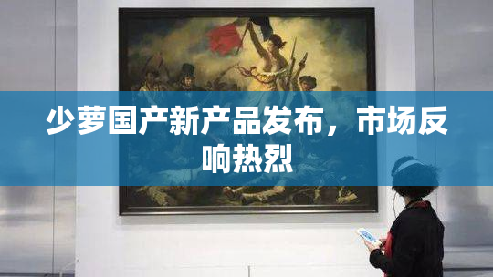 少萝国产新产品发布，市场反响热烈