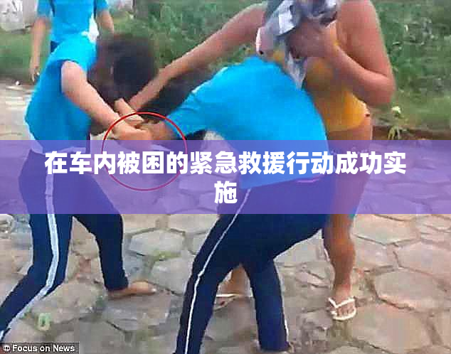 在车内被困的紧急救援行动成功实施
