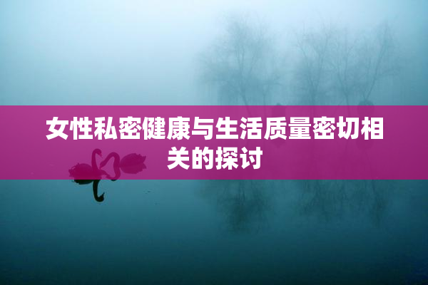 女性私密健康与生活质量密切相关的探讨