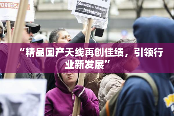 “精品国产天线再创佳绩，引领行业新发展”