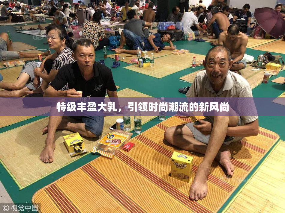 特级丰盈大乳，引领时尚潮流的新风尚