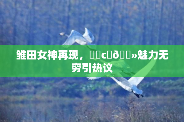 雏田女神再现，❌‌c‌🐻魅力无穷引热议