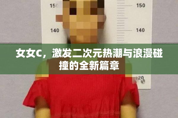 女女C，激发二次元热潮与浪漫碰撞的全新篇章