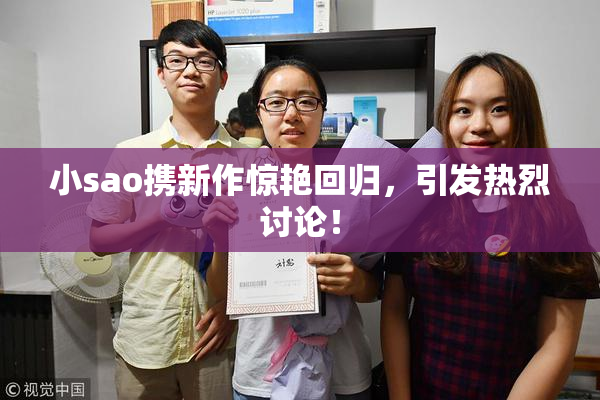小sao携新作惊艳回归，引发热烈讨论！