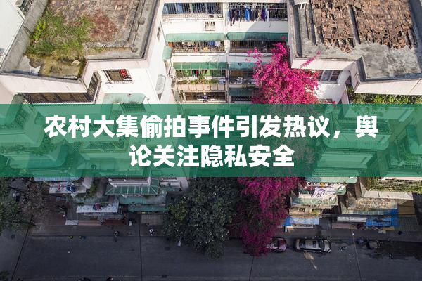 农村大集偷拍事件引发热议，舆论关注隐私安全
