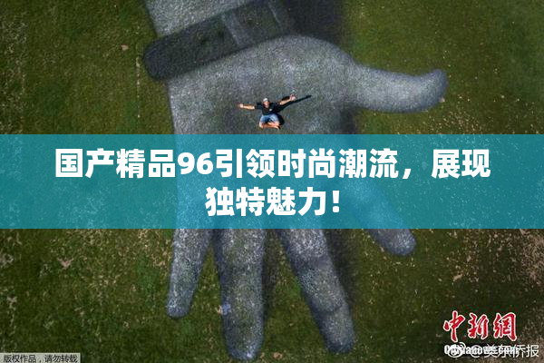 国产精品96引领时尚潮流，展现独特魅力！