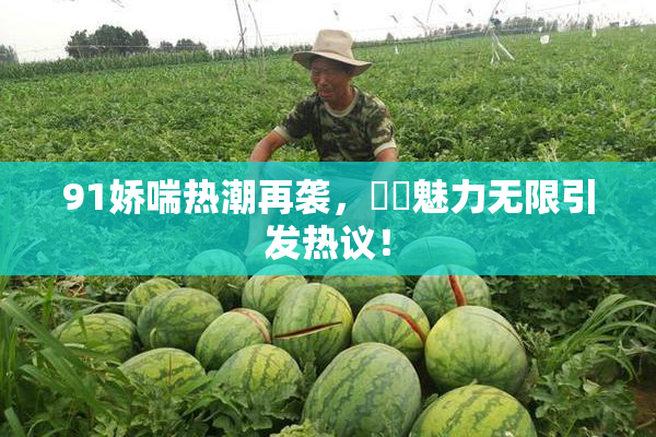 91娇喘热潮再袭，❌‌魅力无限引发热议！