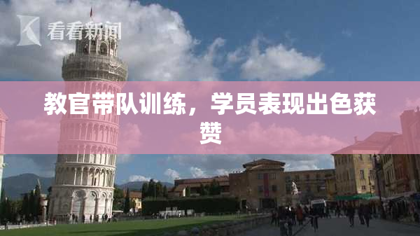 教官带队训练，学员表现出色获赞