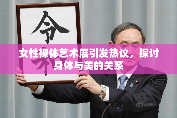 女性裸体艺术展引发热议，探讨身体与美的关系